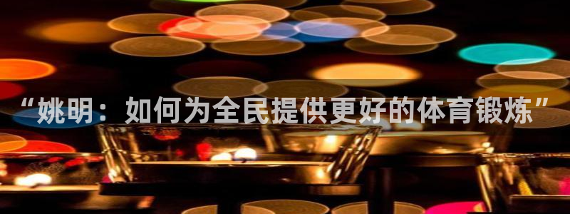 速球体育官网下载：“姚明：如何为全民提供更好的体育锻炼”